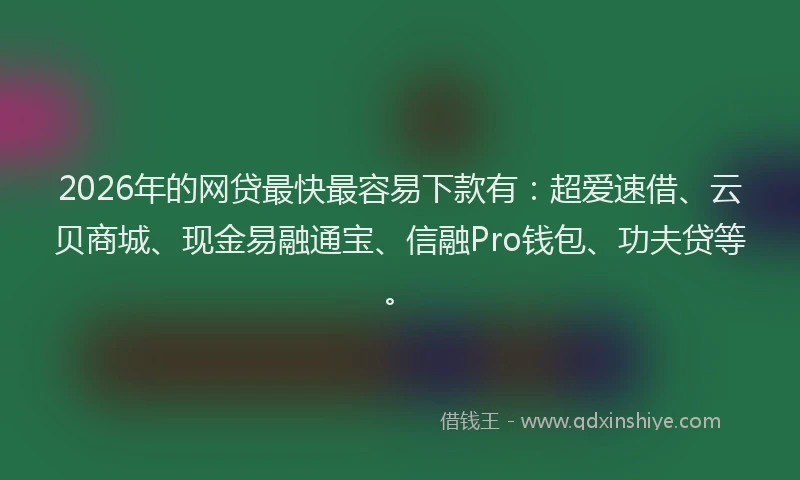 2026年的网贷最快最容易下款有:超爱速借、云贝商城、现金易融通宝、信融Pro钱包、功夫贷等。