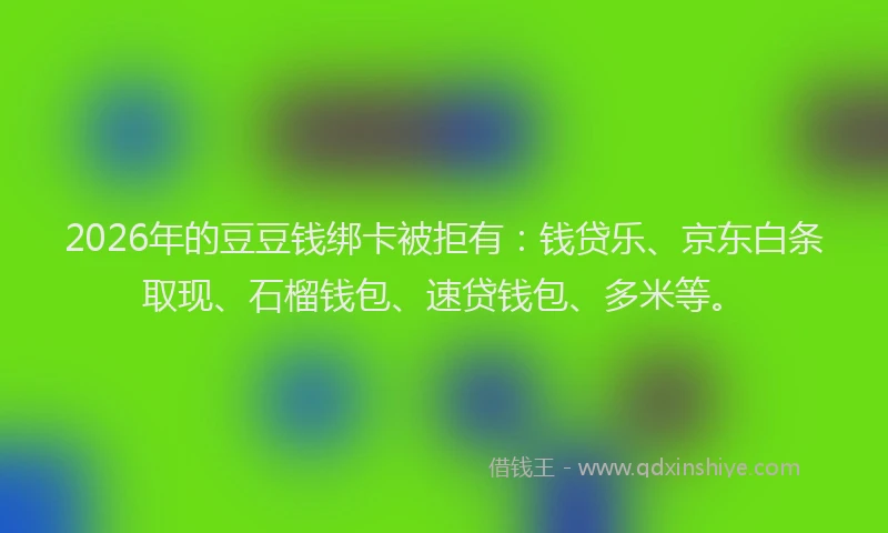 2026年的豆豆钱绑卡被拒有：钱贷乐、京东白条取现、石榴钱包、速贷钱包、多米等。