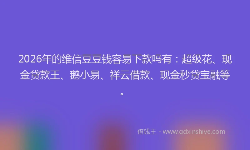 2026年的维信豆豆钱容易下款吗有：超级花、现金贷款王、鹅小易、祥云借款、现金秒贷宝融等。