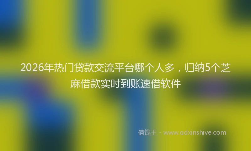 2026年热门贷款交流平台哪个人多，归纳5个芝麻借款实时到账速借软件
