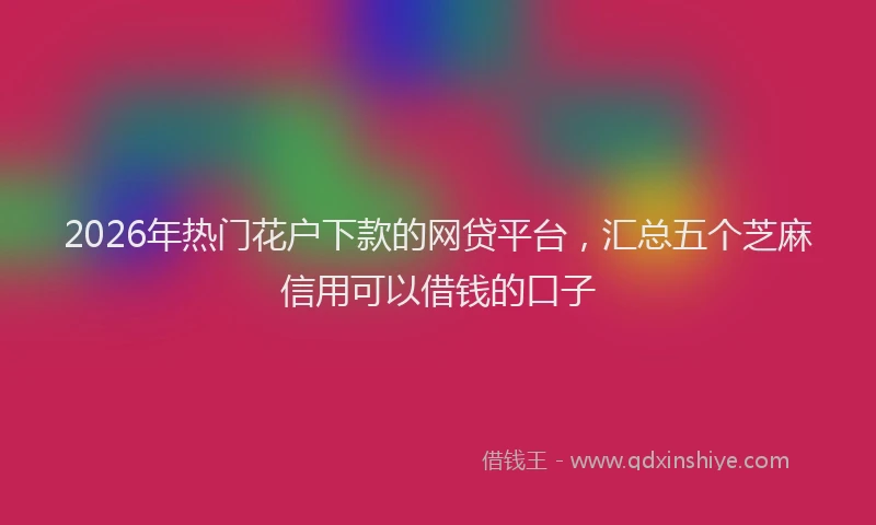 2026年热门花户下款的网贷平台，汇总五个芝麻信用可以借钱的口子