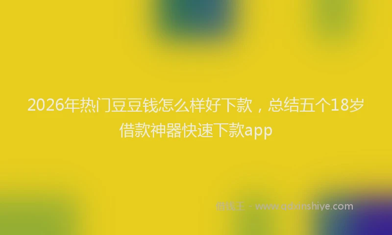 2026年热门豆豆钱怎么样好下款，总结五个18岁借款神器快速下款app