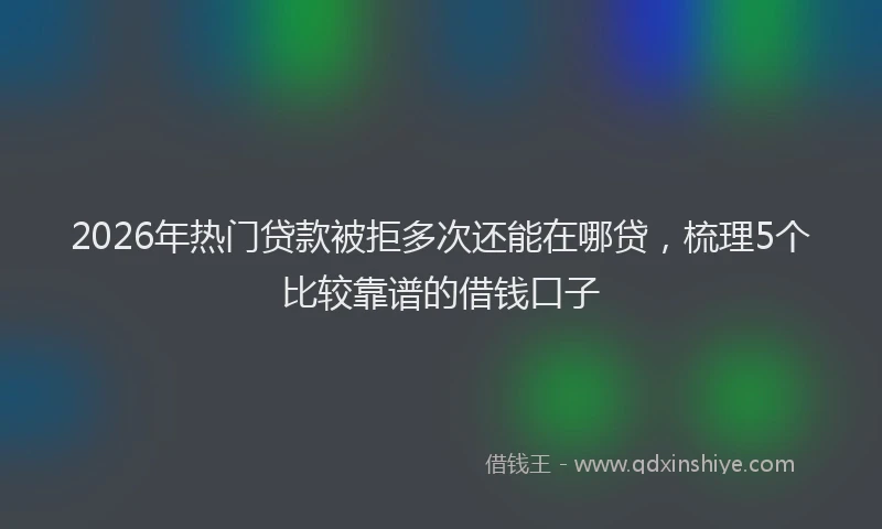 2026年热门贷款被拒多次还能在哪贷，梳理5个比较靠谱的借钱口子