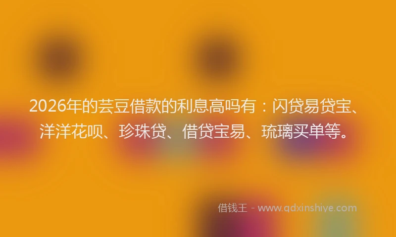 2026年的芸豆借款的利息高吗有：闪贷易贷宝、洋洋花呗、珍珠贷、借贷宝易、琉璃买单等。
