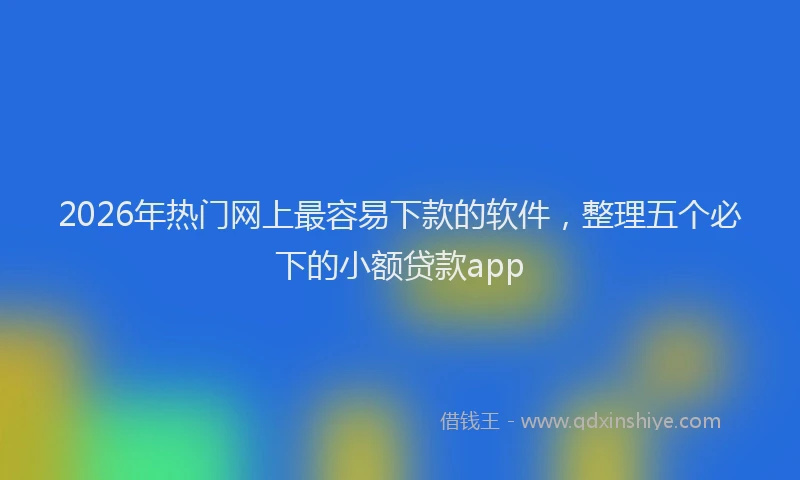 2026年热门网上最容易下款的软件，整理五个必下的小额贷款app