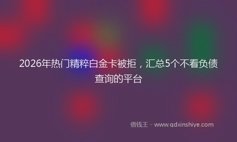 2026年热门精粹白金卡被拒，汇总5个不看负债查询的平台