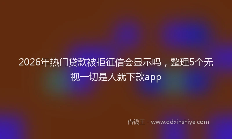 2026年热门贷款被拒征信会显示吗，整理5个无视一切是人就下款app