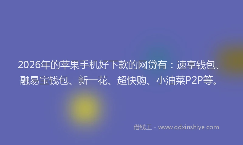 2026年的苹果手机好下款的网贷有：速享钱包、融易宝钱包、新一花、超快购、小油菜P2P等。