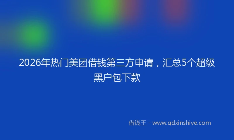 2026年热门美团借钱第三方申请，汇总5个超级黑户包下款