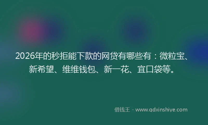 2026年的秒拒能下款的网贷有哪些有：微粒宝、新希望、维维钱包、新一花、宜口袋等。