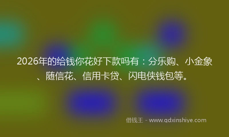 2026年的给钱你花好下款吗有：分乐购、小金象、随信花、信用卡贷、闪电侠钱包等。