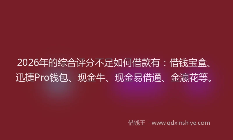 2026年的综合评分不足如何借款有:借钱宝盒、迅捷Pro钱包、现金牛、现金易借通、金瀛花等。