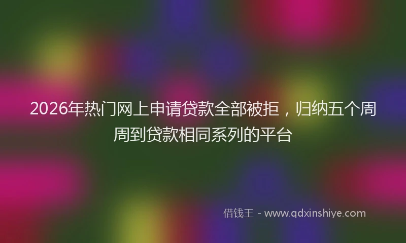 2026年热门网上申请贷款全部被拒，归纳五个周周到贷款相同系列的平台