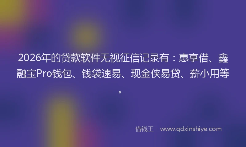 2026年的贷款软件无视征信记录有：惠享借、鑫融宝Pro钱包、钱袋速易、现金侠易贷、薪小用等。