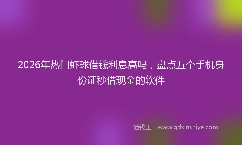 2026年热门虾球借钱利息高吗，盘点五个手机身份证秒借现金的软件