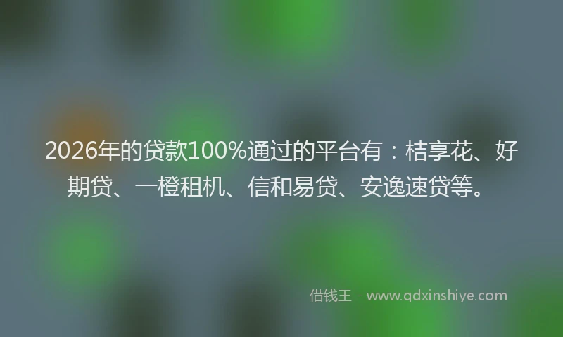 2026年的贷款100%通过的平台有：桔享花、好期贷、一橙租机、信和易贷、安逸速贷等。