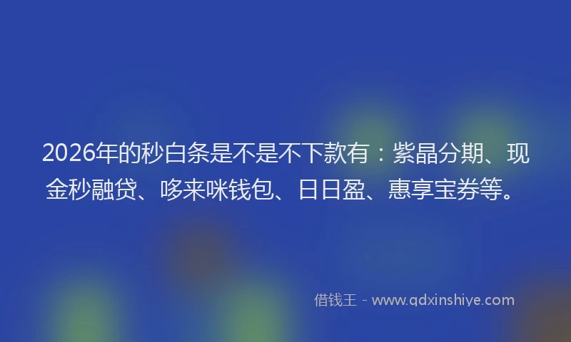 2026年的秒白条是不是不下款有：紫晶分期、现金秒融贷、哆来咪钱包、日日盈、惠享宝券等。