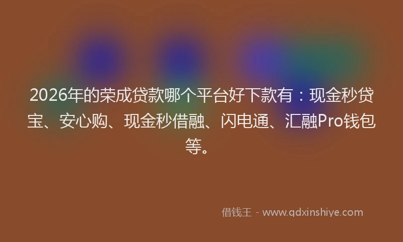2026年的荣成贷款哪个平台好下款有：现金秒贷宝、安心购、现金秒借融、闪电通、汇融Pro钱包等。