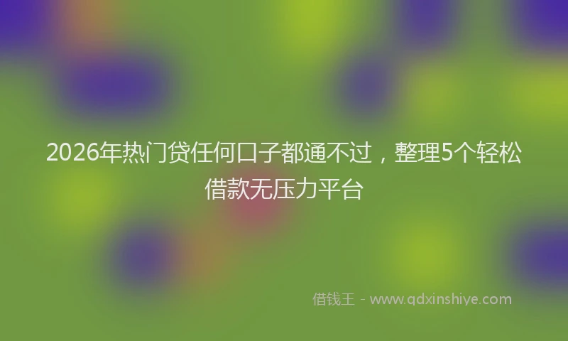 2026年热门贷任何口子都通不过，整理5个轻松借款无压力平台