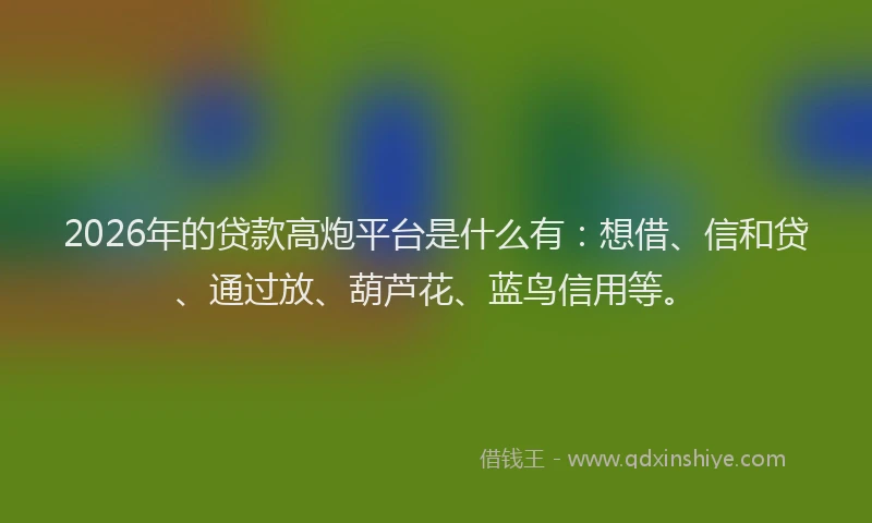 2026年的贷款高炮平台是什么有：想借、信和贷、通过放、葫芦花、蓝鸟信用等。