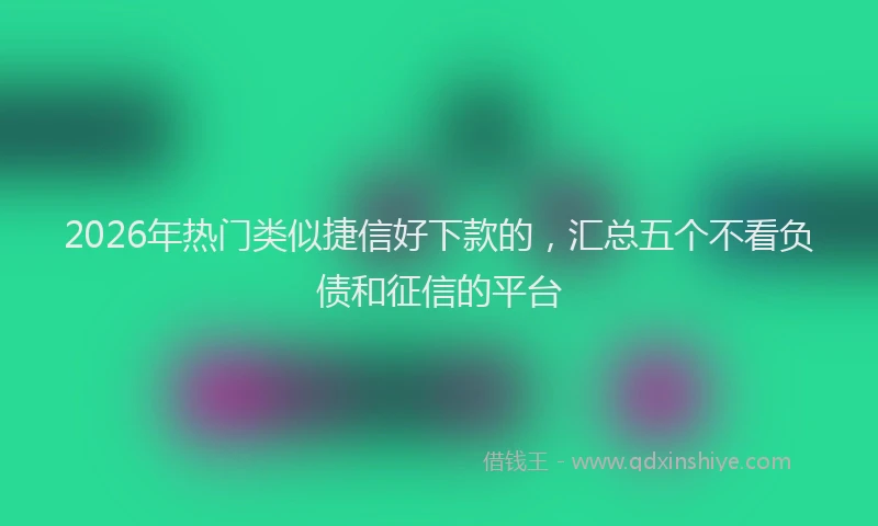 2026年热门类似捷信好下款的，汇总五个不看负债和征信的平台