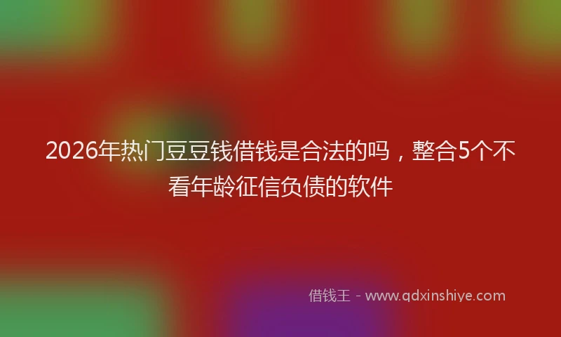 2026年热门豆豆钱借钱是合法的吗，整合5个不看年龄征信负债的软件