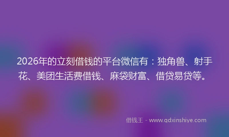 2026年的立刻借钱的平台微信有：独角兽、射手花、美团生活费借钱、麻袋财富、借贷易贷等。