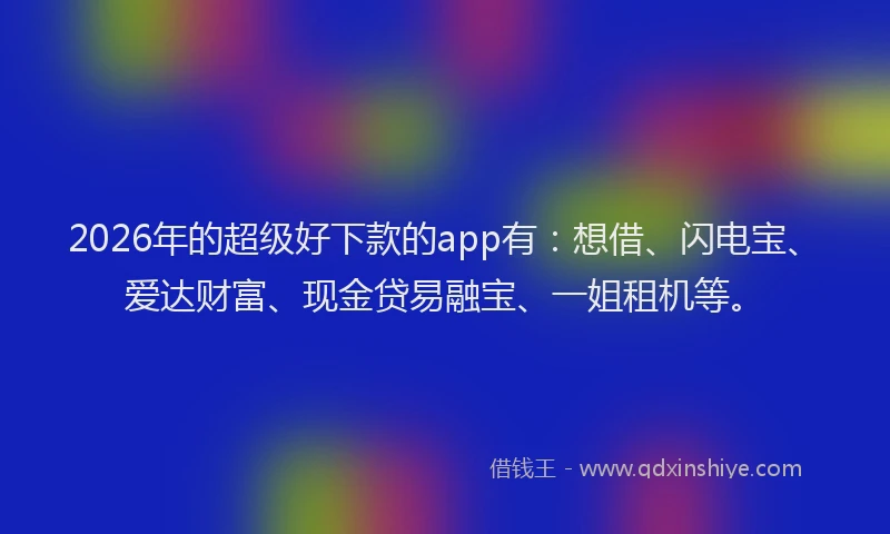 2026年的超级好下款的app有：想借、闪电宝、爱达财富、现金贷易融宝、一姐租机等。