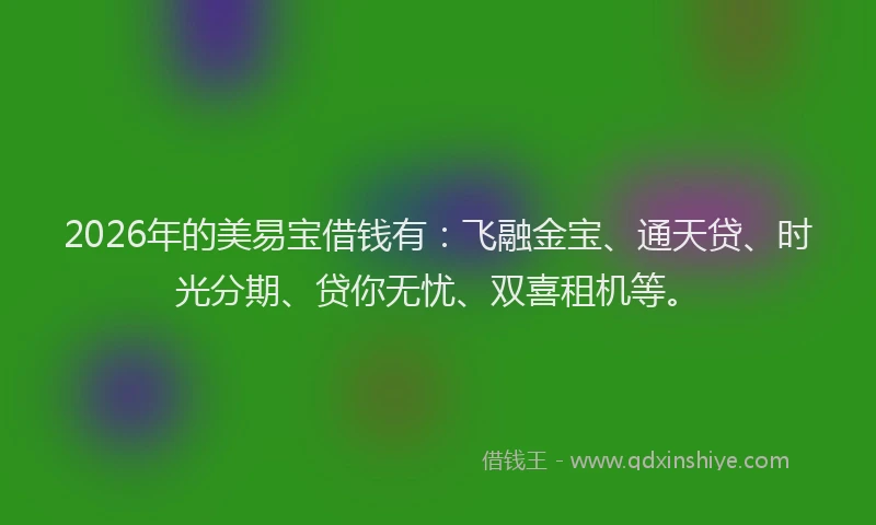 2026年的美易宝借钱有：飞融金宝、通天贷、时光分期、贷你无忧、双喜租机等。