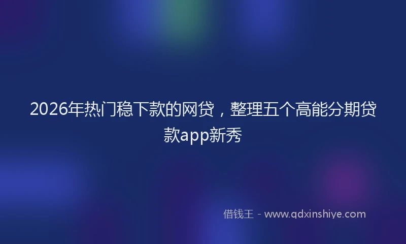 2026年热门稳下款的网贷，整理五个高能分期贷款app新秀