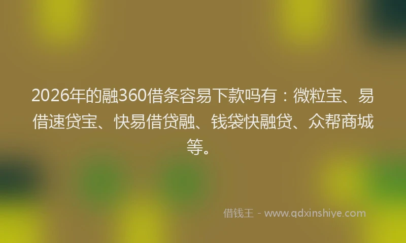 2026年的融360借条容易下款吗有:微粒宝、易借速贷宝、快易借贷融、钱袋快融贷、众帮商城等。