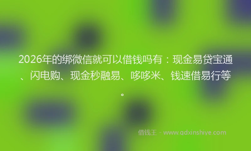 2026年的绑微信就可以借钱吗有：现金易贷宝通、闪电购、现金秒融易、哆哆米、钱速借易行等。