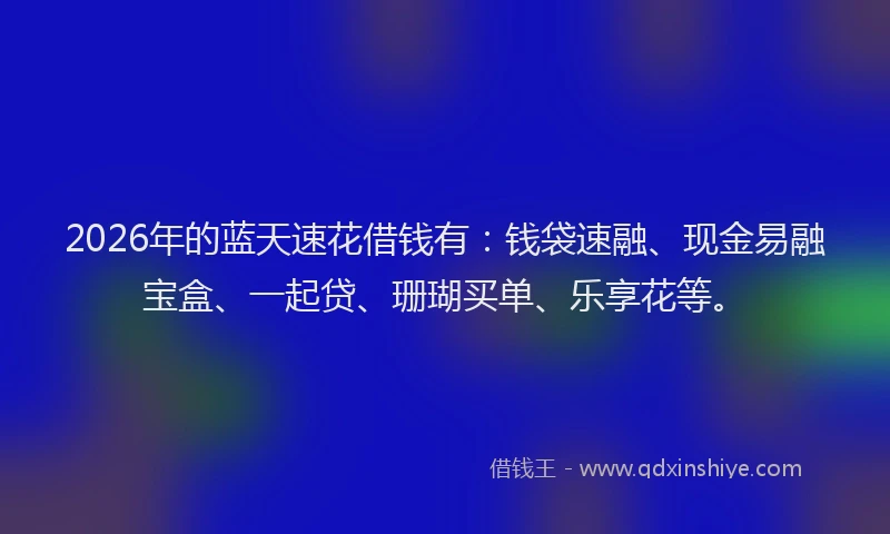 2026年的蓝天速花借钱有：钱袋速融、现金易融宝盒、一起贷、珊瑚买单、乐享花等。