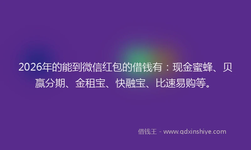 2026年的能到微信红包的借钱有:现金蜜蜂、贝赢分期、金租宝、快融宝、比速易购等。