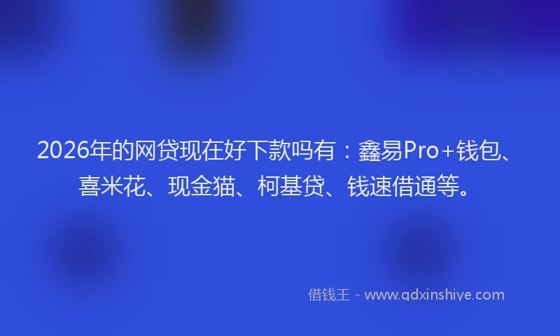 2026年的网贷现在好下款吗有：鑫易Pro+钱包、喜米花、现金猫、柯基贷、钱速借通等。