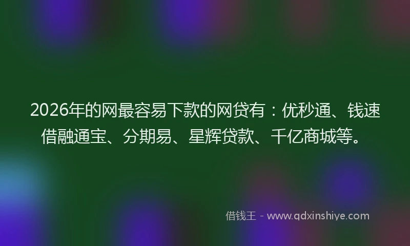 2026年的网最容易下款的网贷有:优秒通、钱速借融通宝、分期易、星辉贷款、千亿商城等。