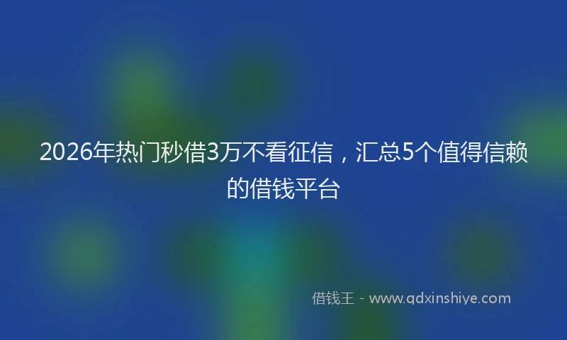 2026年热门秒借3万不看征信，汇总5个值得信赖的借钱平台