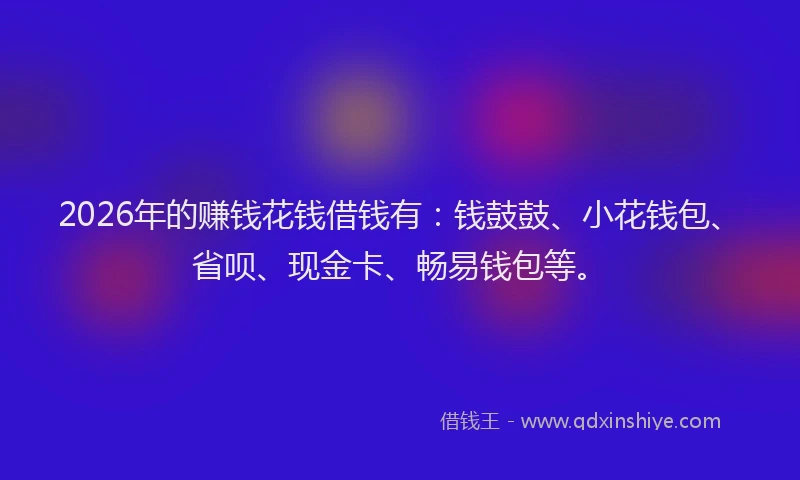 2026年的赚钱花钱借钱有：钱鼓鼓、小花钱包、省呗、现金卡、畅易钱包等。