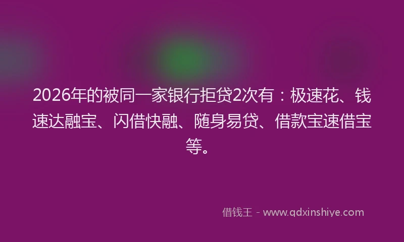 2026年的被同一家银行拒贷2次有：极速花、钱速达融宝、闪借快融、随身易贷、借款宝速借宝等。