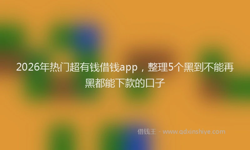 2026年热门超有钱借钱app，整理5个黑到不能再黑都能下款的口子