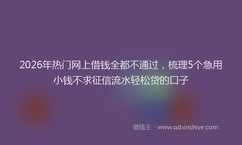 2026年热门网上借钱全都不通过,梳理5个急用小钱不求征信流水轻松贷的口子