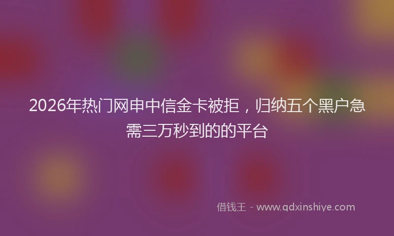 2026年热门网申中信金卡被拒,归纳五个黑户急需三万秒到的的平台