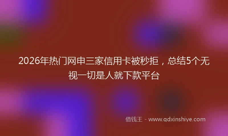 2026年热门网申三家信用卡被秒拒，总结5个无视一切是人就下款平台