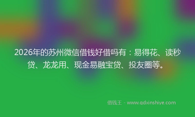 2026年的苏州微信借钱好借吗有：易得花、读秒贷、龙龙用、现金易融宝贷、投友圈等。