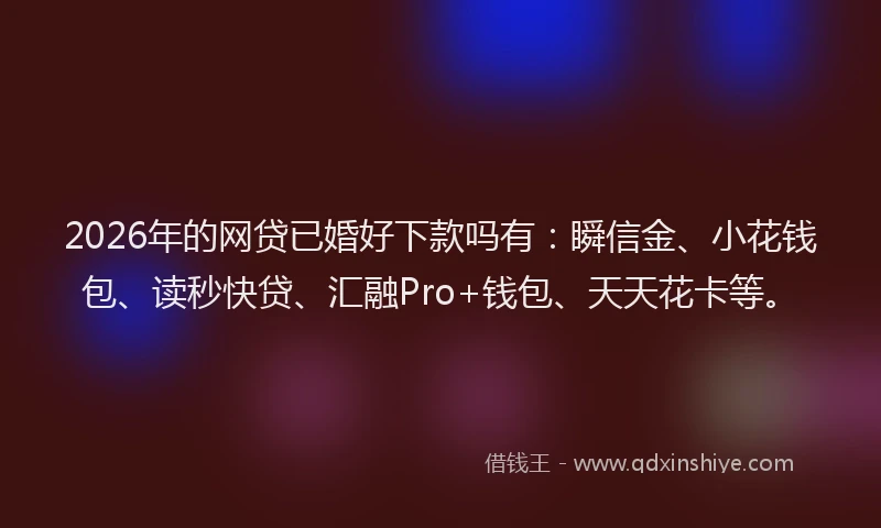 2026年的网贷已婚好下款吗有：瞬信金、小花钱包、读秒快贷、汇融Pro+钱包、天天花卡等。
