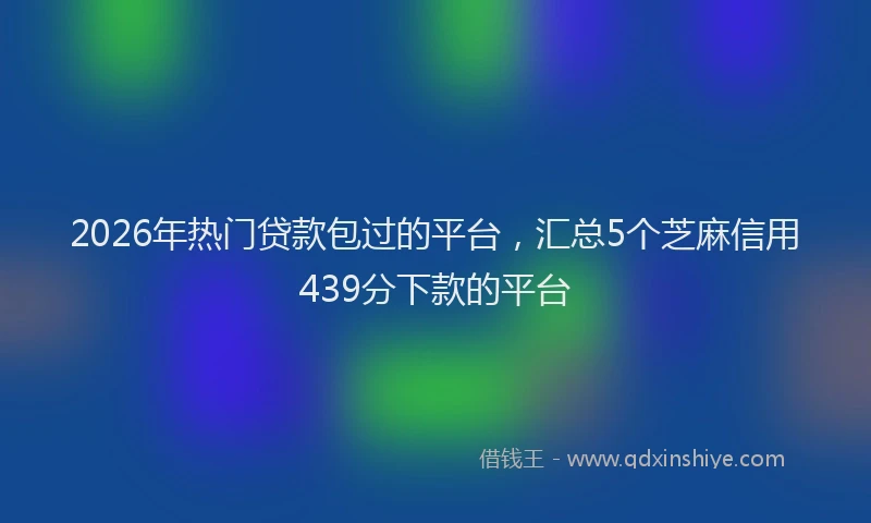 2026年热门贷款包过的平台,汇总5个芝麻信用439分下款的平台