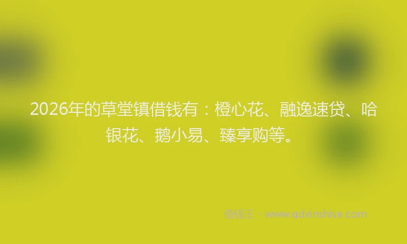 2026年的草堂镇借钱有:橙心花、融逸速贷、哈银花、鹅小易、臻享购等。