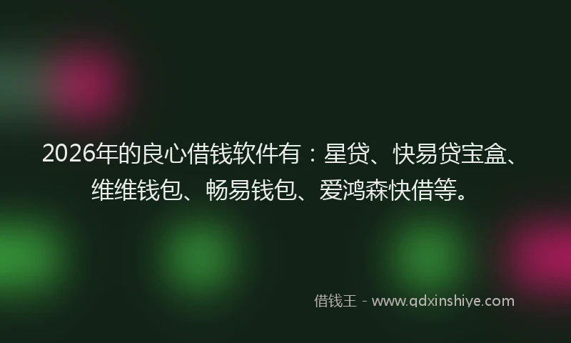 2026年的良心借钱软件有：星贷、快易贷宝盒、维维钱包、畅易钱包、爱鸿森快借等。