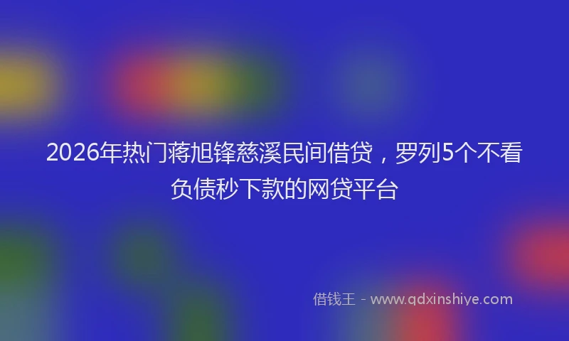 2026年热门蒋旭锋慈溪民间借贷，罗列5个不看负债秒下款的网贷平台