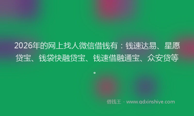 2026年的网上找人微信借钱有：钱速达易、星愿贷宝、钱袋快融贷宝、钱速借融通宝、众安贷等。